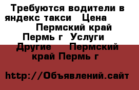 Требуются водители в яндекс такси › Цена ­ 25 000 - Пермский край, Пермь г. Услуги » Другие   . Пермский край,Пермь г.